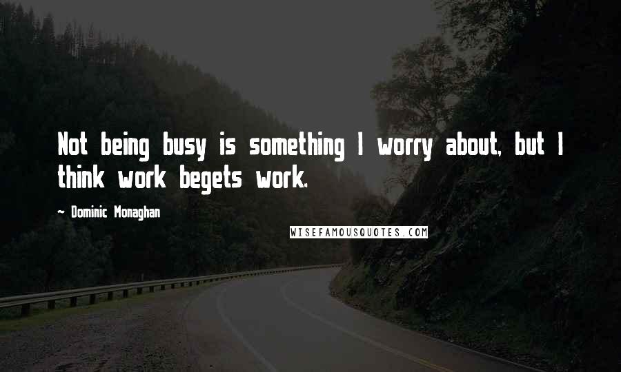 Dominic Monaghan quotes: Not being busy is something I worry about, but I think work begets work.