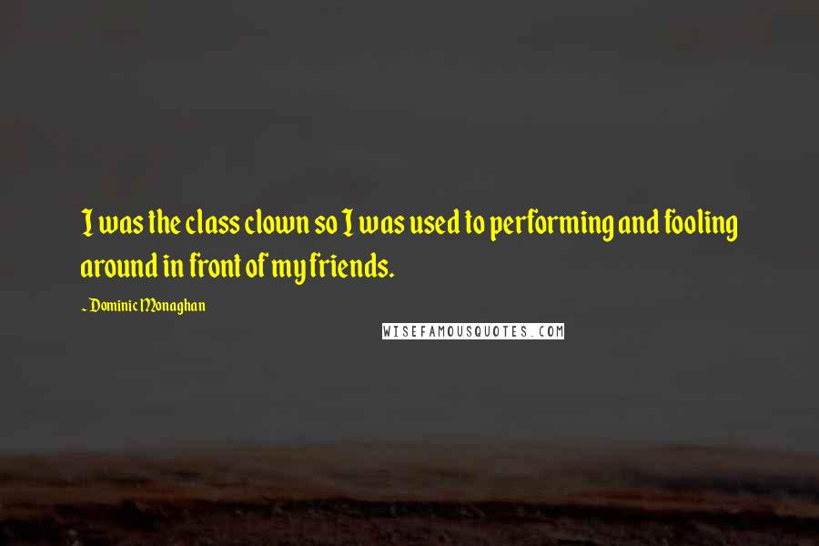 Dominic Monaghan quotes: I was the class clown so I was used to performing and fooling around in front of my friends.