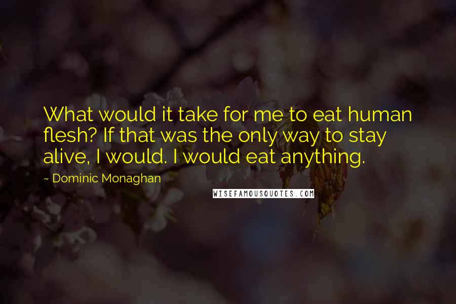 Dominic Monaghan quotes: What would it take for me to eat human flesh? If that was the only way to stay alive, I would. I would eat anything.