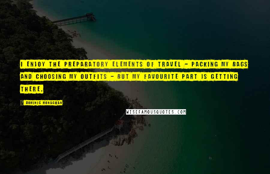 Dominic Monaghan quotes: I enjoy the preparatory elements of travel - packing my bags and choosing my outfits - but my favourite part is getting there. Dominic Monaghan quotes: I enjoy the preparatory elements of travel - packing my bags and choosing my outfits - but my favourite part is getting there.