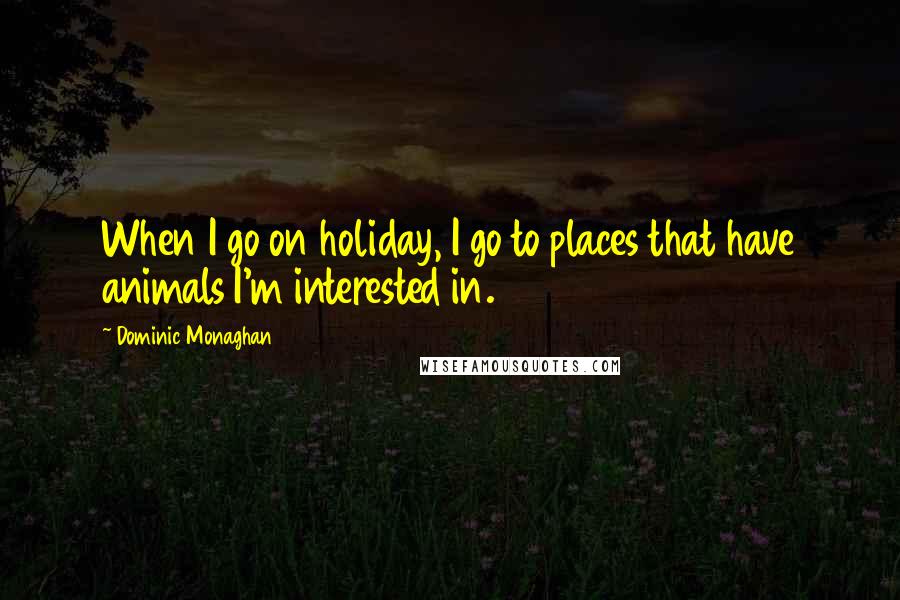 Dominic Monaghan quotes: When I go on holiday, I go to places that have animals I'm interested in.