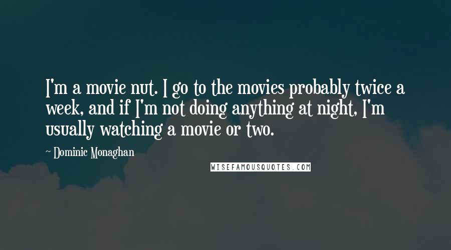 Dominic Monaghan quotes: I'm a movie nut. I go to the movies probably twice a week, and if I'm not doing anything at night, I'm usually watching a movie or two.