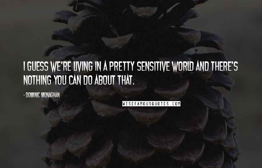 Dominic Monaghan quotes: I guess we're living in a pretty sensitive world and there's nothing you can do about that.