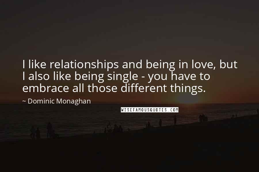 Dominic Monaghan quotes: I like relationships and being in love, but I also like being single - you have to embrace all those different things.