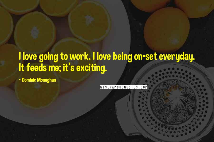 Dominic Monaghan quotes: I love going to work. I love being on-set everyday. It feeds me; it's exciting.