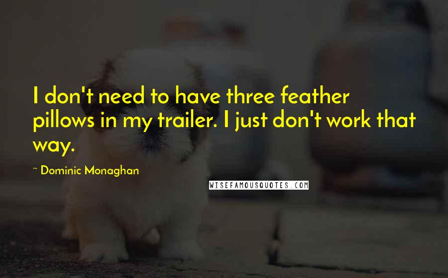 Dominic Monaghan quotes: I don't need to have three feather pillows in my trailer. I just don't work that way.