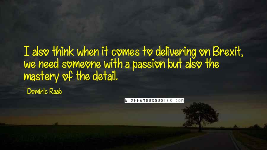 Dominic Raab quotes: I also think when it comes to delivering on Brexit, we need someone with a passion but also the mastery of the detail. Dominic Raab quotes: I also think when it comes to delivering on Brexit, we need someone with a passion but also the mastery of the detail.