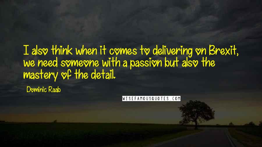 Dominic Raab quotes: I also think when it comes to delivering on Brexit, we need someone with a passion but also the mastery of the detail.