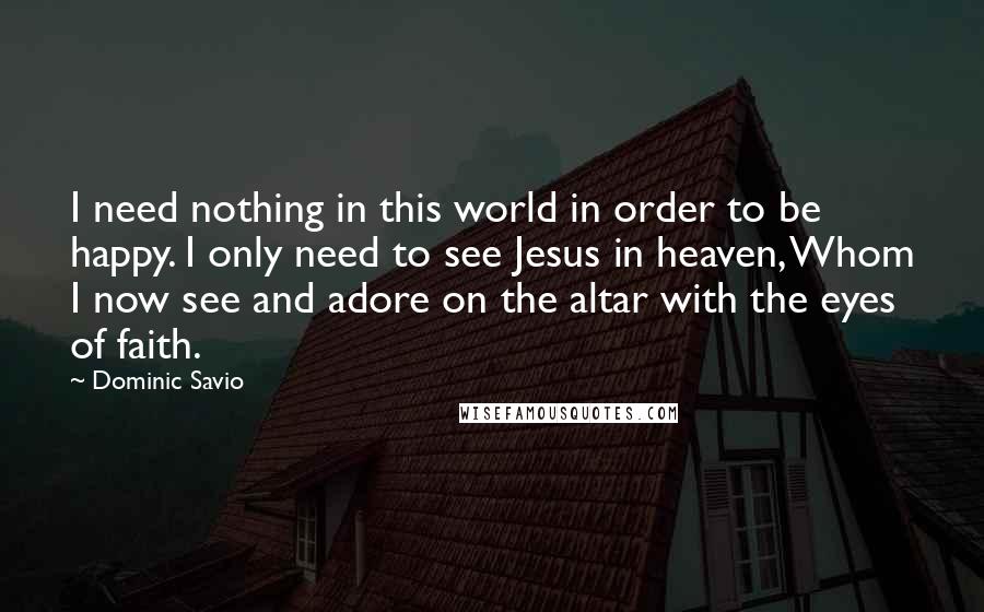Dominic Savio quotes: I need nothing in this world in order to be happy. I only need to see Jesus in heaven, Whom I now see and adore on the altar with the Dominic Savio quotes: I need nothing in this world in order to be happy. I only need to see Jesus in heaven, Whom I now see and adore on the altar with the