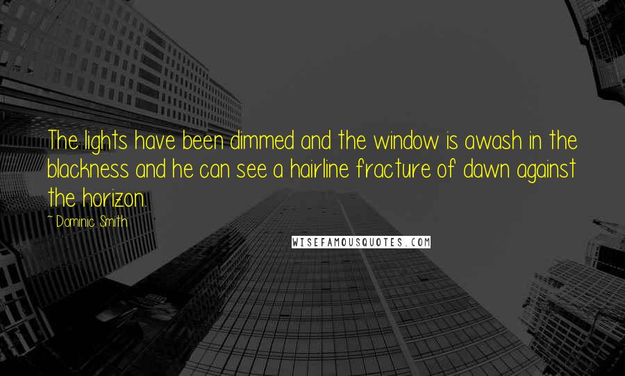 Dominic Smith quotes: The lights have been dimmed and the window is awash in the blackness and he can see a hairline fracture of dawn against the horizon.