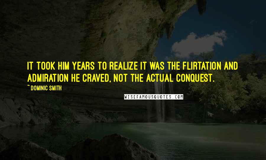 Dominic Smith quotes: It took him years to realize it was the flirtation and admiration he craved, not the actual conquest.