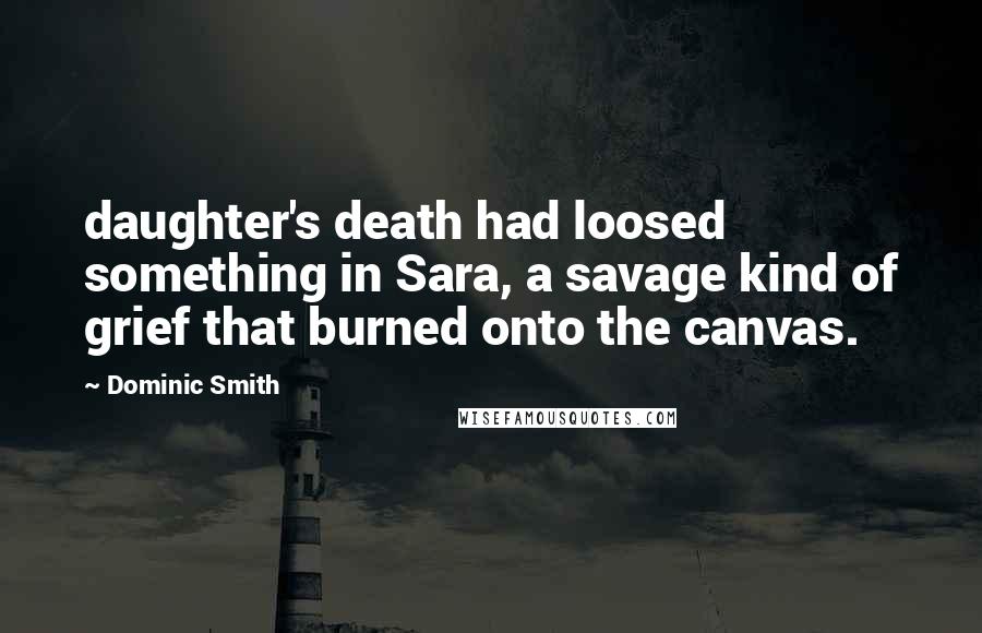 Dominic Smith quotes: daughter's death had loosed something in Sara, a savage kind of grief that burned onto the canvas.