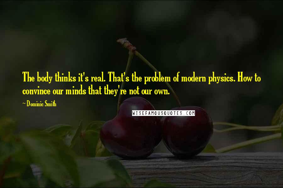 Dominic Smith quotes: The body thinks it's real. That's the problem of modern physics. How to convince our minds that they're not our own.