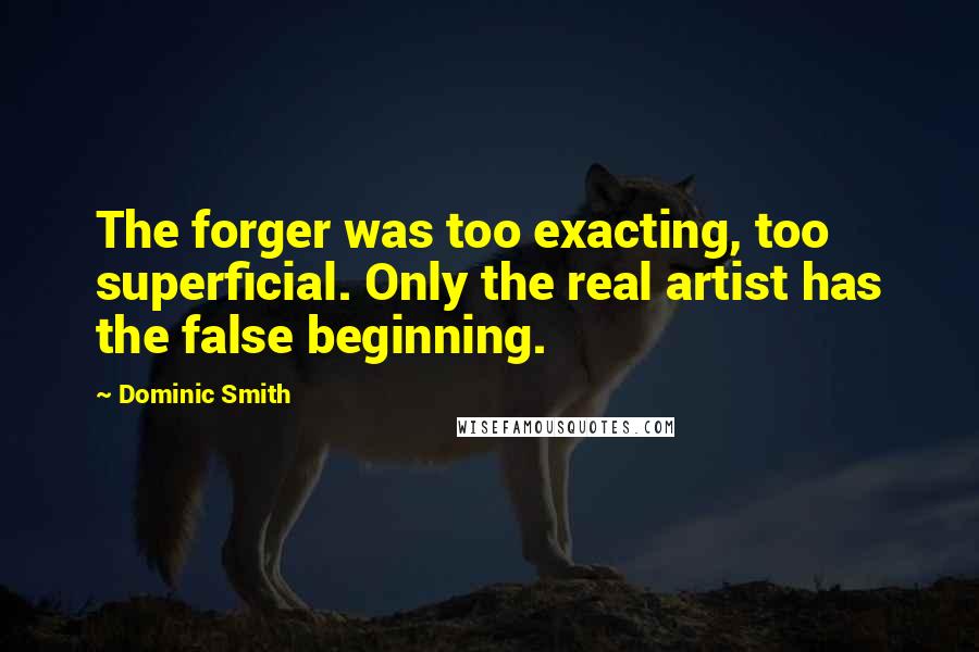 Dominic Smith quotes: The forger was too exacting, too superficial. Only the real artist has the false beginning.