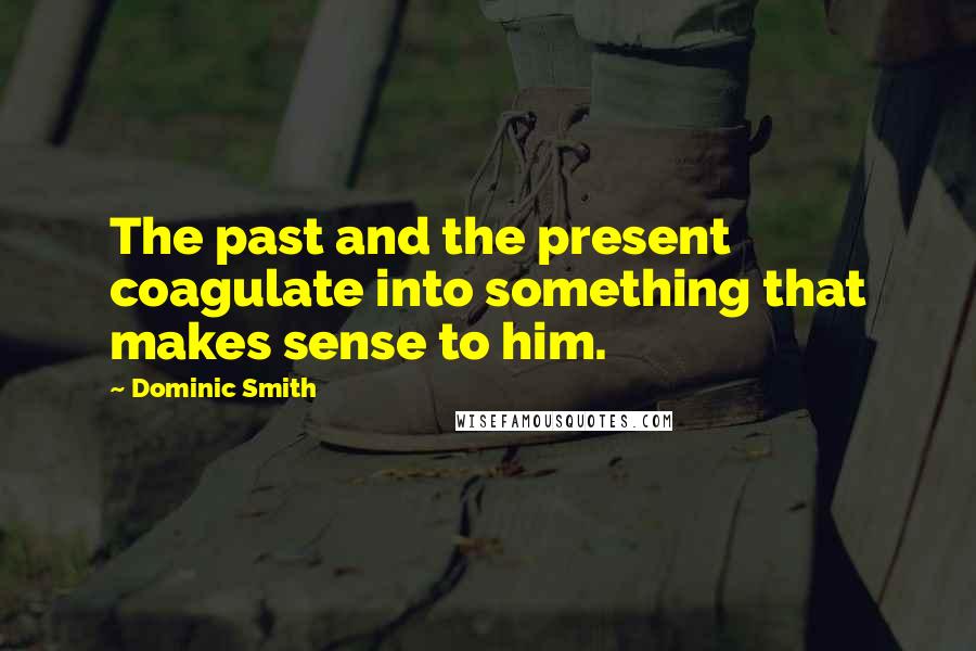 Dominic Smith quotes: The past and the present coagulate into something that makes sense to him.