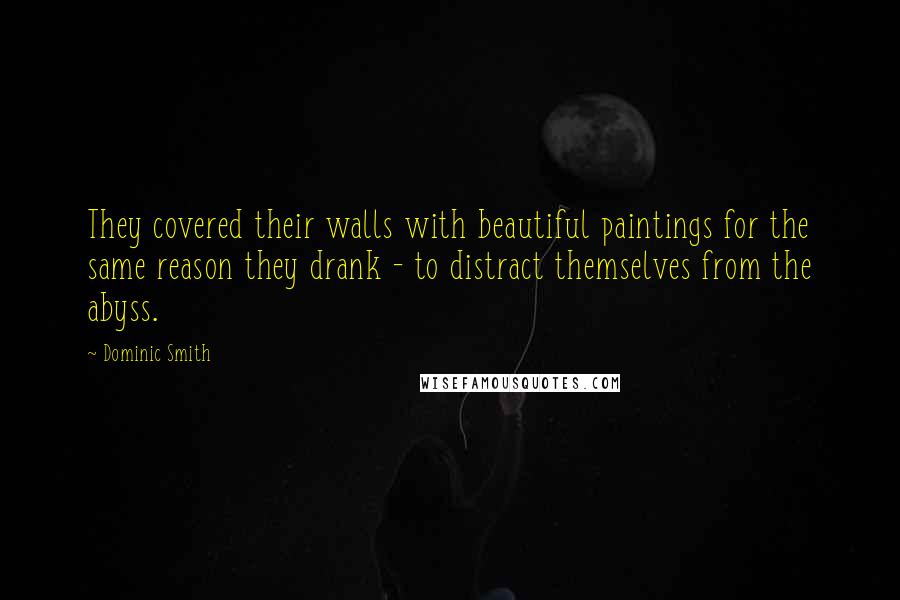 Dominic Smith quotes: They covered their walls with beautiful paintings for the same reason they drank - to distract themselves from the abyss.