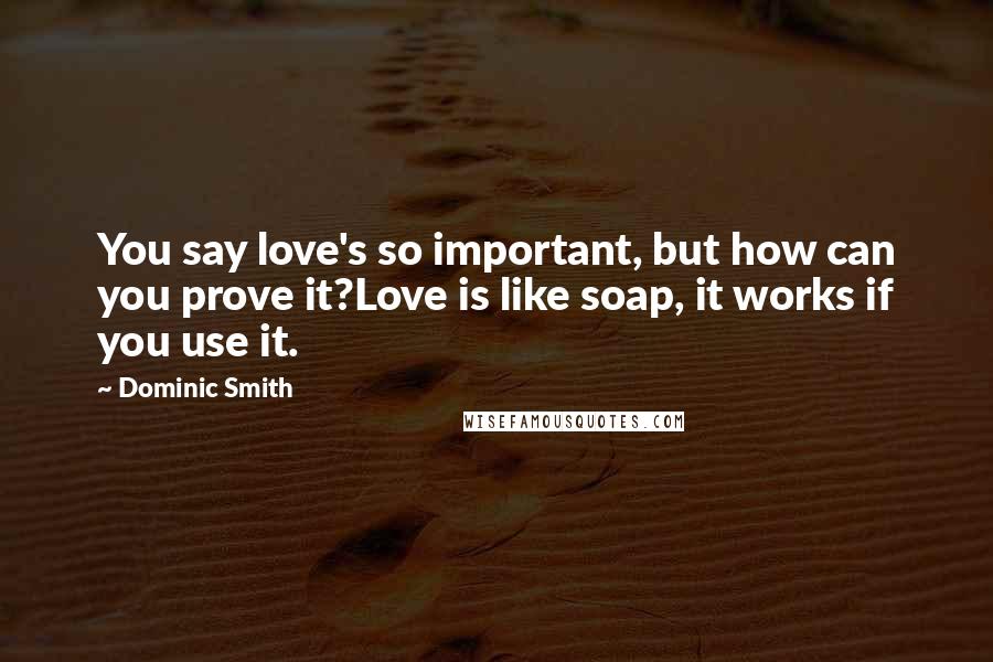 Dominic Smith quotes: You say love's so important, but how can you prove it?Love is like soap, it works if you use it.