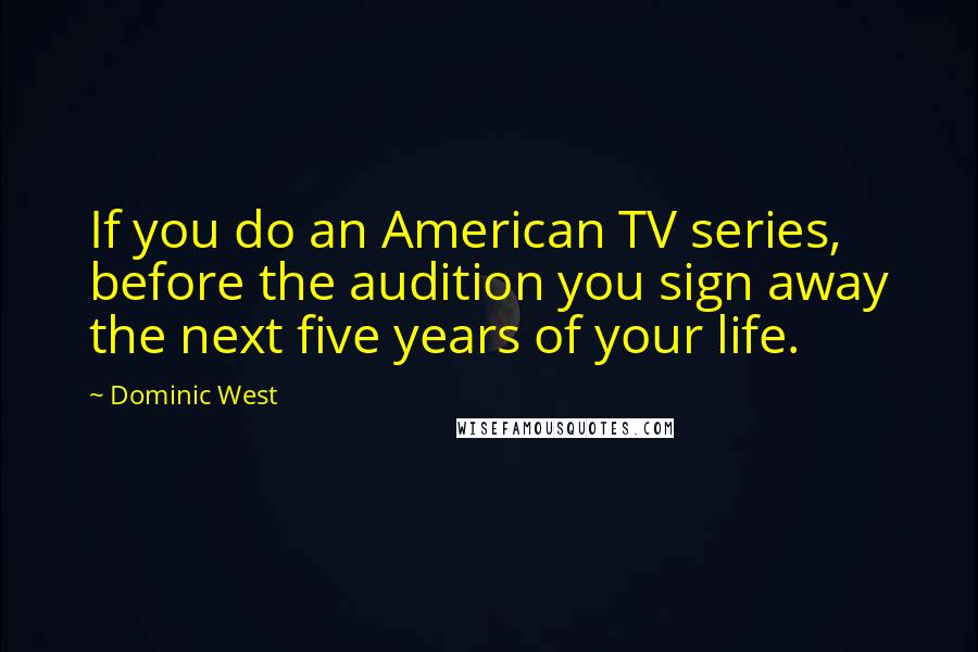 Dominic West quotes: If you do an American TV series, before the audition you sign away the next five years of your life. Dominic West quotes: If you do an American TV series, before the audition you sign away the next five years of your life.