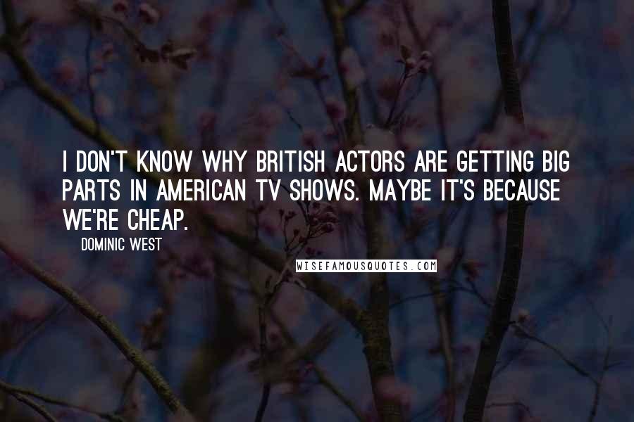 Dominic West quotes: I don't know why British actors are getting big parts in American TV shows. Maybe it's because we're cheap.