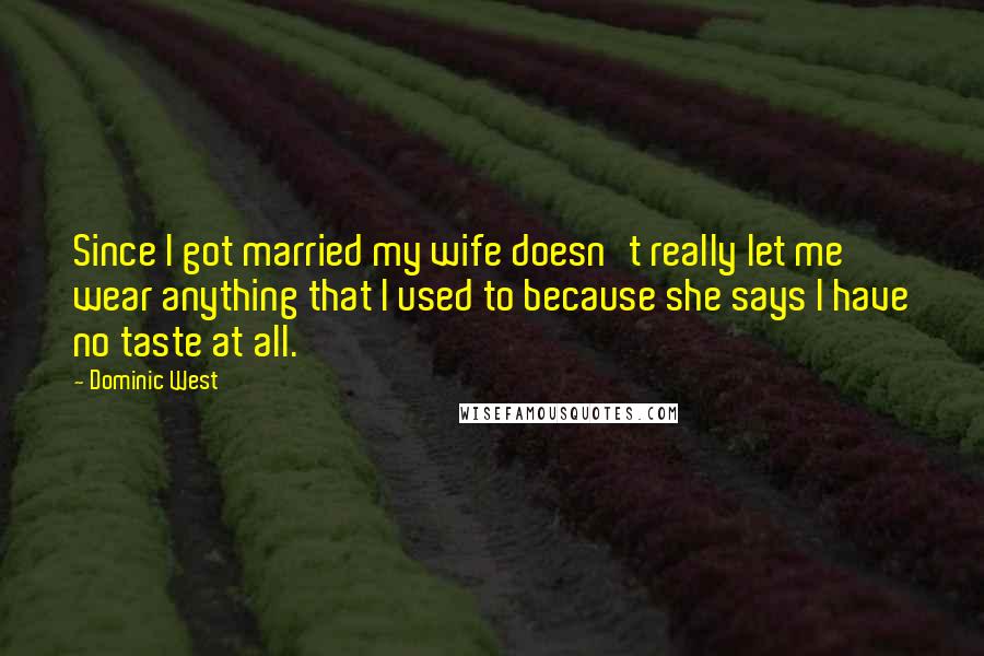Dominic West quotes: Since I got married my wife doesn't really let me wear anything that I used to because she says I have no taste at all. Dominic West quotes: Since I got married my wife doesn't really let me wear anything that I used to because she says I have no taste at all.