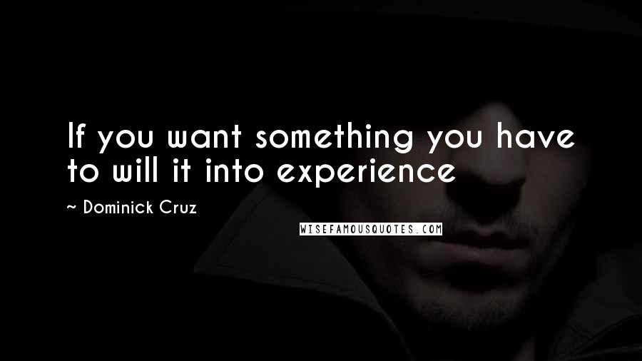 Dominick Cruz quotes: If you want something you have to will it into experience