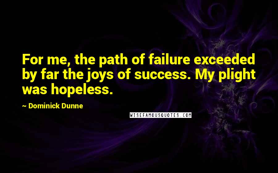 Dominick Dunne quotes: For me, the path of failure exceeded by far the joys of success. My plight was hopeless.