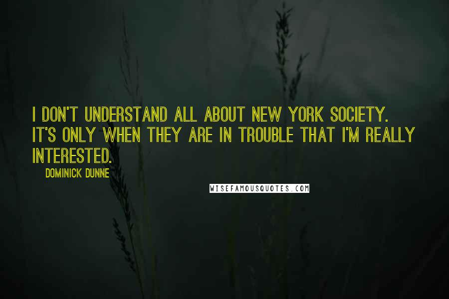 Dominick Dunne quotes: I don't understand all about New York society. It's only when they are in trouble that I'm really interested.