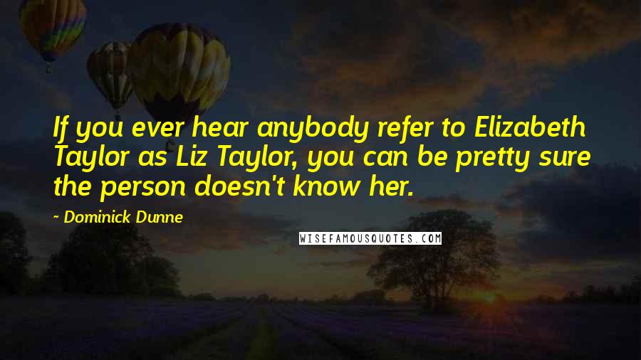 Dominick Dunne quotes: If you ever hear anybody refer to Elizabeth Taylor as Liz Taylor, you can be pretty sure the person doesn't know her. Dominick Dunne quotes: If you ever hear anybody refer to Elizabeth Taylor as Liz Taylor, you can be pretty sure the person doesn't know her.
