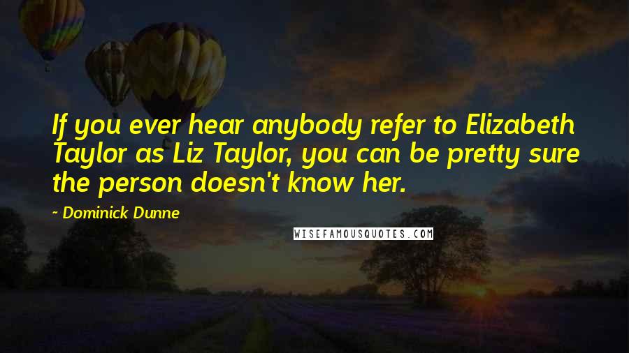 Dominick Dunne quotes: If you ever hear anybody refer to Elizabeth Taylor as Liz Taylor, you can be pretty sure the person doesn't know her.