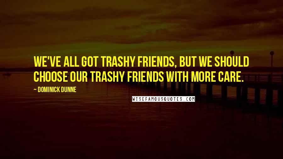 Dominick Dunne quotes: We've all got trashy friends, but we should choose our trashy friends with more care.