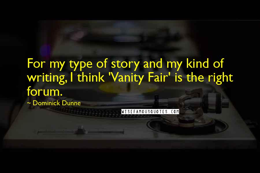 Dominick Dunne quotes: For my type of story and my kind of writing, I think 'Vanity Fair' is the right forum.