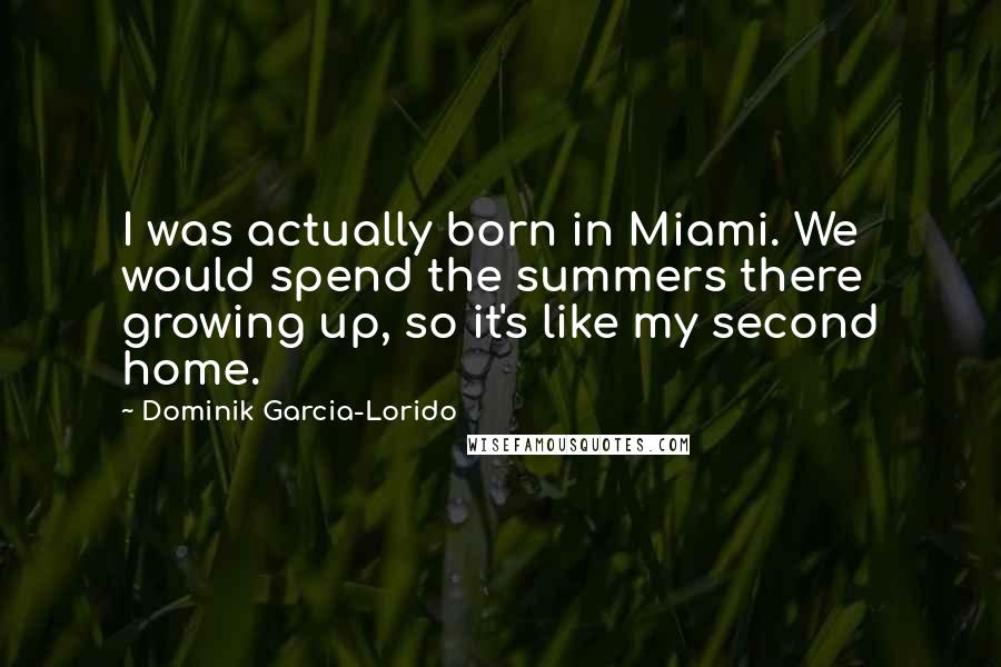 Dominik Garcia-Lorido quotes: I was actually born in Miami. We would spend the summers there growing up, so it's like my second home.