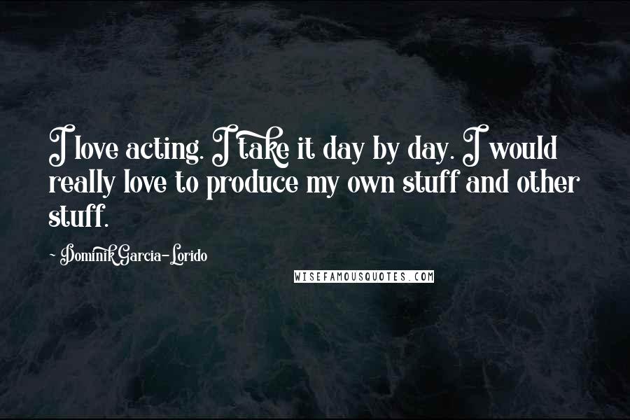 Dominik Garcia-Lorido quotes: I love acting. I take it day by day. I would really love to produce my own stuff and other stuff.