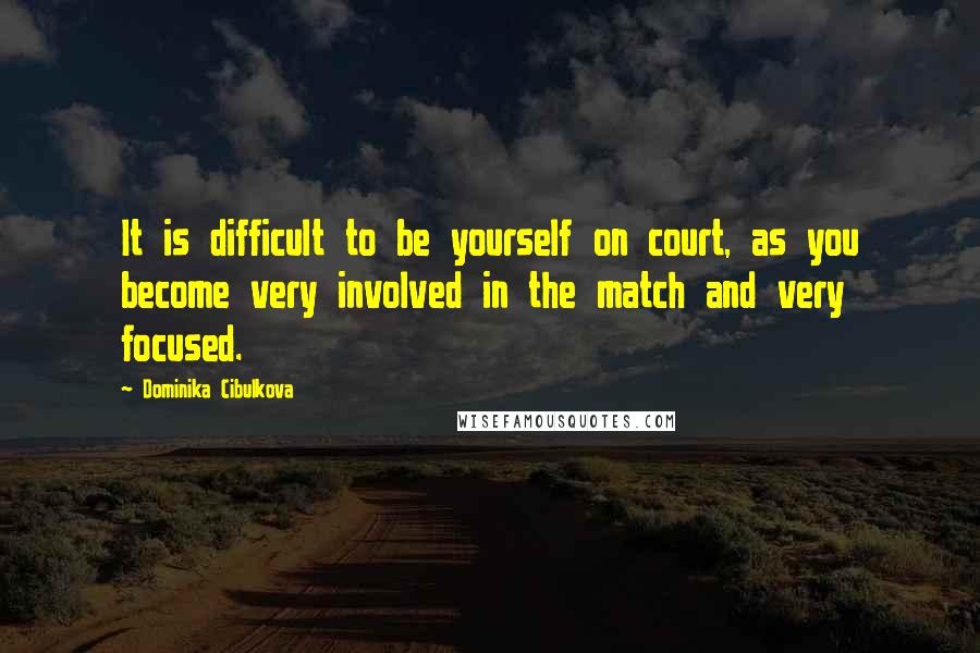Dominika Cibulkova quotes: It is difficult to be yourself on court, as you become very involved in the match and very focused.