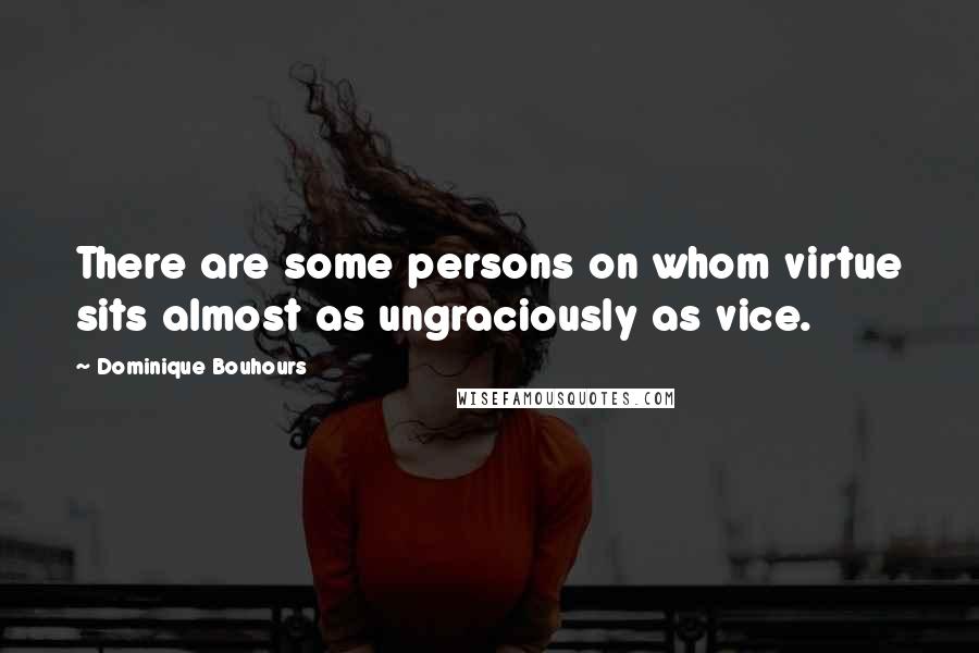 Dominique Bouhours quotes: There are some persons on whom virtue sits almost as ungraciously as vice.