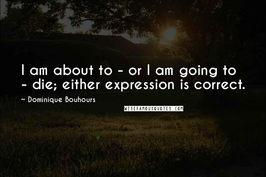 Dominique Bouhours quotes: I am about to - or I am going to - die; either expression is correct.