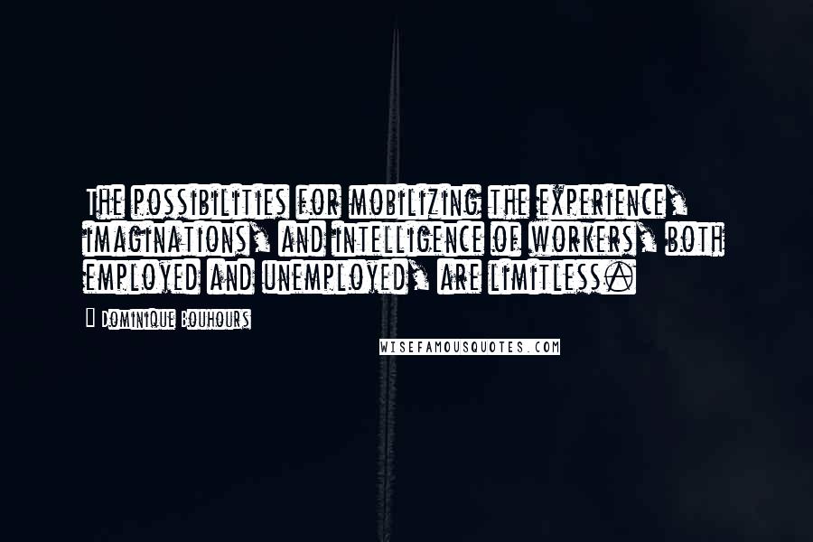 Dominique Bouhours quotes: The possibilities for mobilizing the experience, imaginations, and intelligence of workers, both employed and unemployed, are limitless.