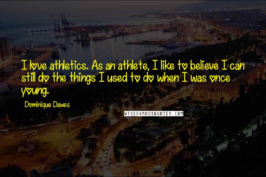 Dominique Dawes quotes: I love athletics. As an athlete, I like to believe I can still do the things I used to do when I was once young.