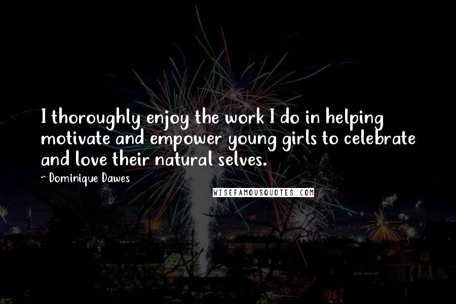 Dominique Dawes quotes: I thoroughly enjoy the work I do in helping motivate and empower young girls to celebrate and love their natural selves.