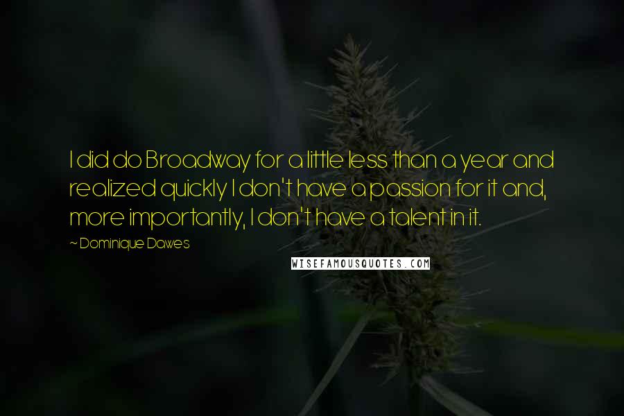 Dominique Dawes quotes: I did do Broadway for a little less than a year and realized quickly I don't have a passion for it and, more importantly, I don't have a talent in Dominique Dawes quotes: I did do Broadway for a little less than a year and realized quickly I don't have a passion for it and, more importantly, I don't have a talent in