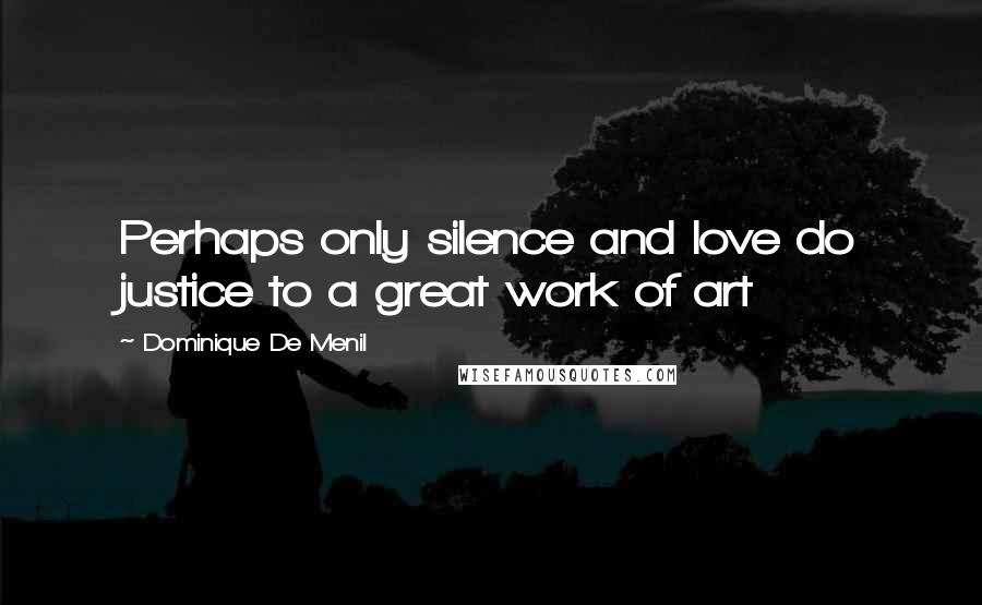 Dominique De Menil quotes: Perhaps only silence and love do justice to a great work of art