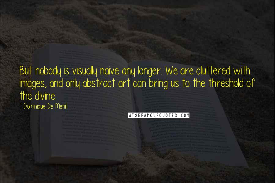 Dominique De Menil quotes: But nobody is visually naive any longer. We are cluttered with images, and only abstract art can bring us to the threshold of the divine.