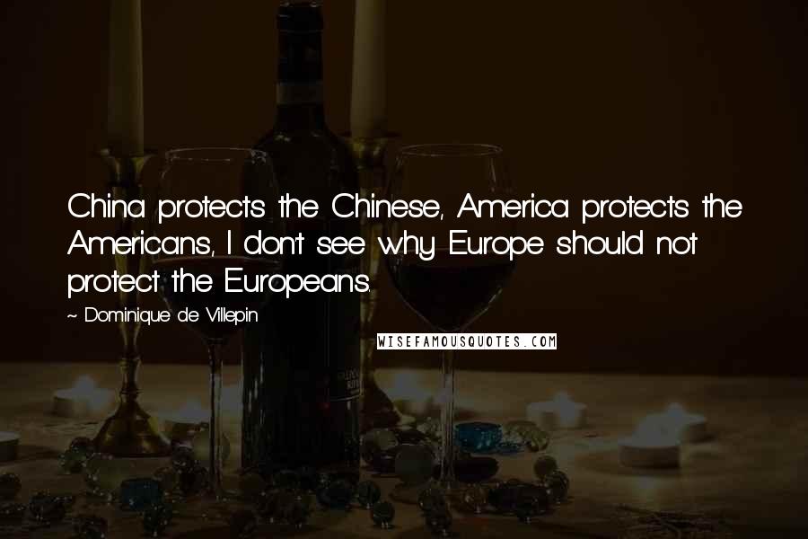 Dominique De Villepin quotes: China protects the Chinese, America protects the Americans, I don't see why Europe should not protect the Europeans.