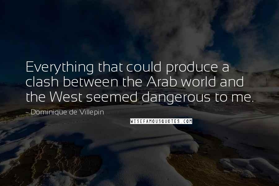 Dominique De Villepin quotes: Everything that could produce a clash between the Arab world and the West seemed dangerous to me.