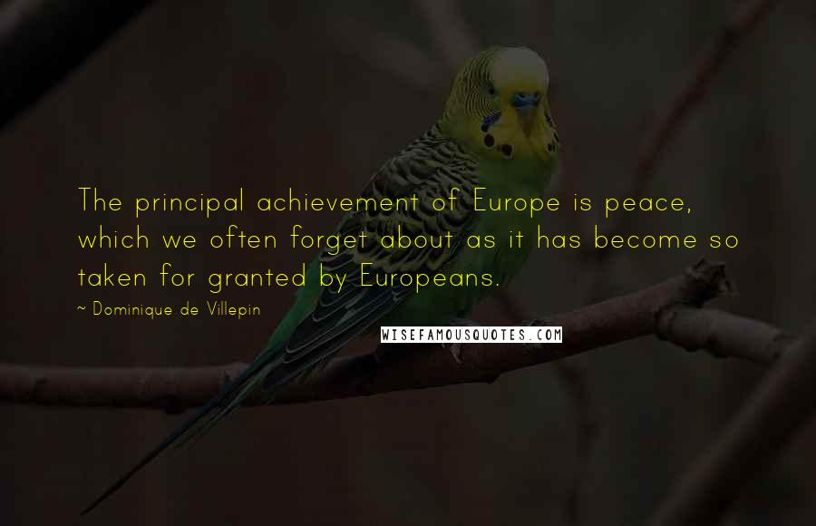 Dominique De Villepin quotes: The principal achievement of Europe is peace, which we often forget about as it has become so taken for granted by Europeans.