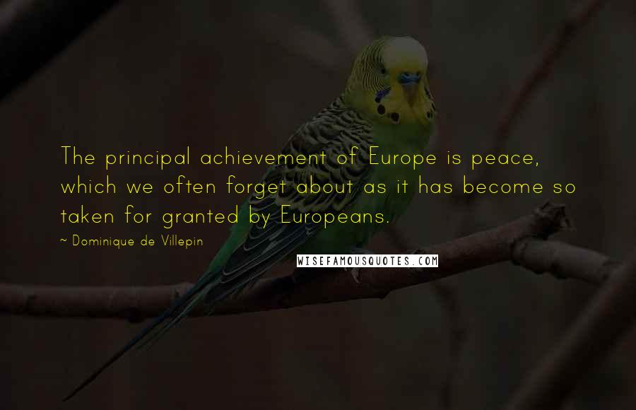 Dominique De Villepin quotes: The principal achievement of Europe is peace, which we often forget about as it has become so taken for granted by Europeans. Dominique De Villepin quotes: The principal achievement of Europe is peace, which we often forget about as it has become so taken for granted by Europeans.