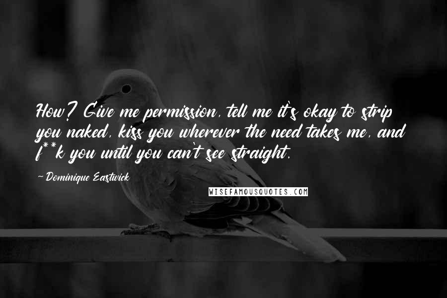 Dominique Eastwick quotes: How? Give me permission, tell me it's okay to strip you naked, kiss you wherever the need takes me, and f**k you until you can't see straight.