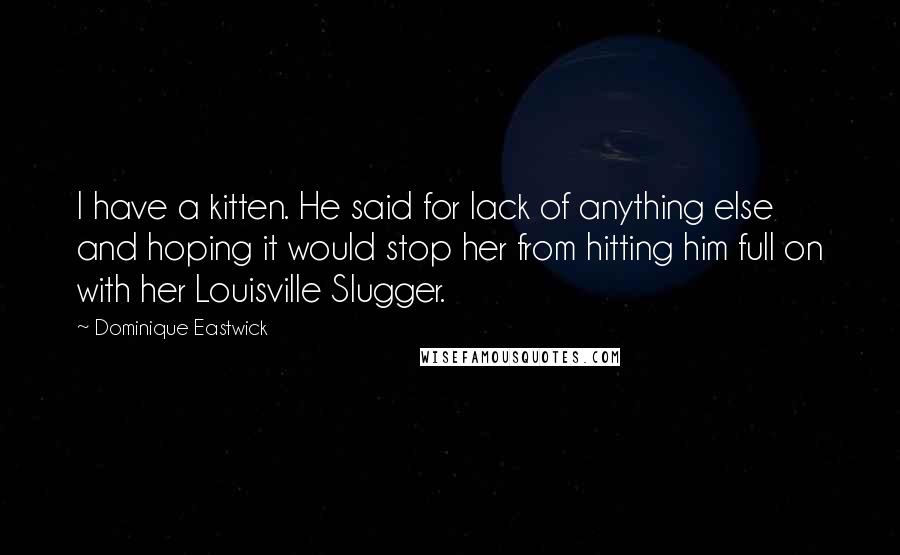 Dominique Eastwick quotes: I have a kitten. He said for lack of anything else and hoping it would stop her from hitting him full on with her Louisville Slugger.