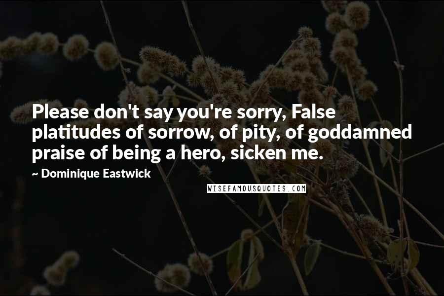 Dominique Eastwick quotes: Please don't say you're sorry, False platitudes of sorrow, of pity, of goddamned praise of being a hero, sicken me.