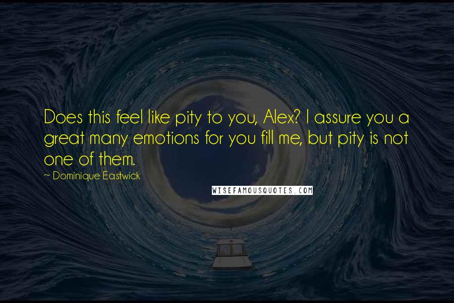 Dominique Eastwick quotes: Does this feel like pity to you, Alex? I assure you a great many emotions for you fill me, but pity is not one of them.